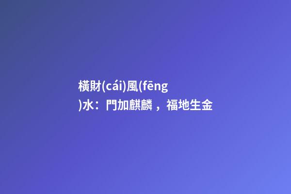 橫財(cái)風(fēng)水：門加麒麟，福地生金